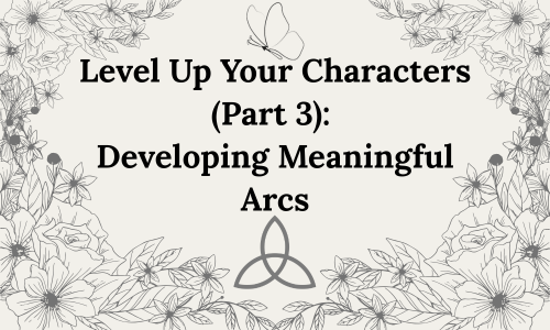 Level Up Your Characters (Part 3): Developing Meaningful&nbsp;Arcs